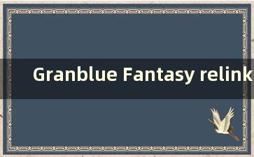 Granblue Fantasy relinkpc (Granblue Fantasy 项目relink 发布日期)